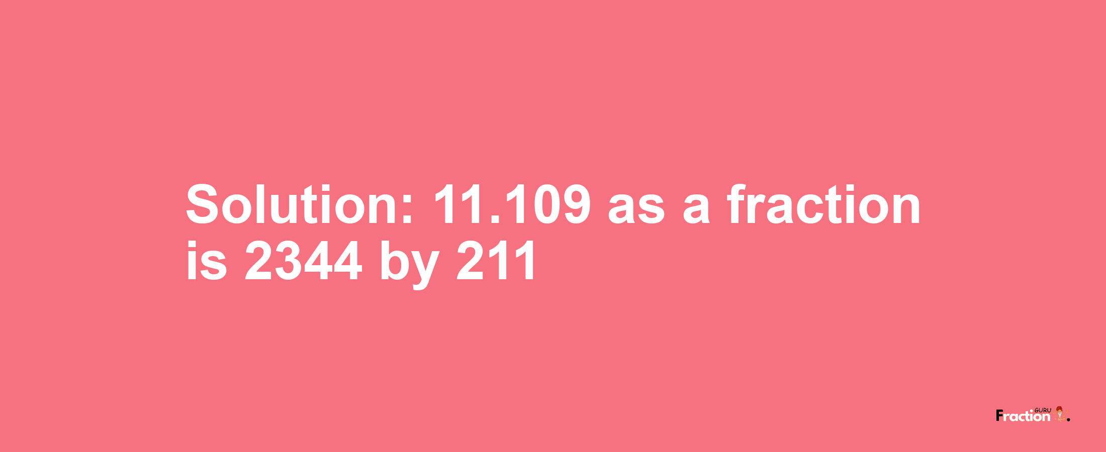 Solution:11.109 as a fraction is 2344/211